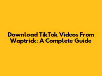 Download TikTok Videos From Waptrick: A Complete Guide