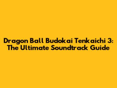 Dragon Ball Budokai Tenkaichi 3: The Ultimate Soundtrack Guide