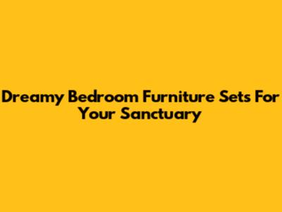 Dreamy Bedroom Furniture Sets For Your Sanctuary