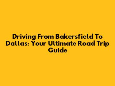 Driving From Bakersfield To Dallas: Your Ultimate Road Trip Guide