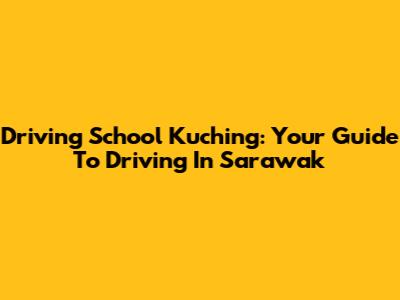 Driving School Kuching: Your Guide To Driving In Sarawak