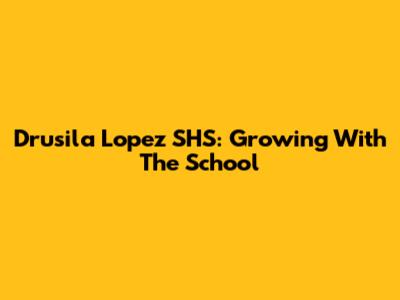 Drusila Lopez SHS: Growing With The School