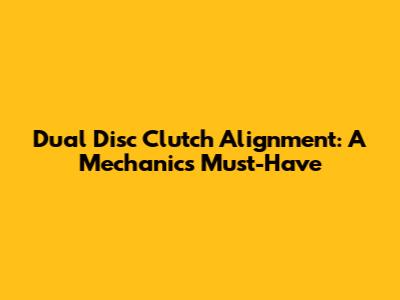 Dual Disc Clutch Alignment: A Mechanic's Must-Have