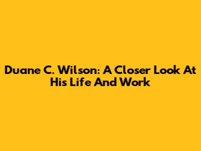Duane C. Wilson: A Closer Look At His Life And Work