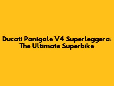 Ducati Panigale V4 Superleggera: The Ultimate Superbike