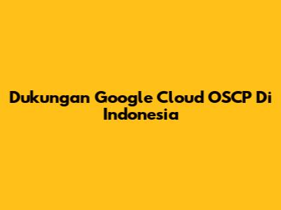 Dukungan Google Cloud OSCP Di Indonesia