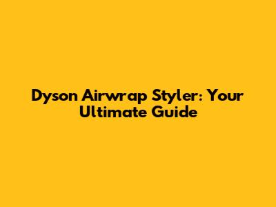 Dyson Airwrap Styler: Your Ultimate Guide