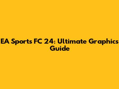 EA Sports FC 24: Ultimate Graphics Guide