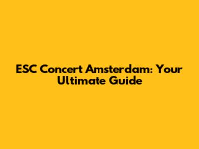 ESC Concert Amsterdam: Your Ultimate Guide
