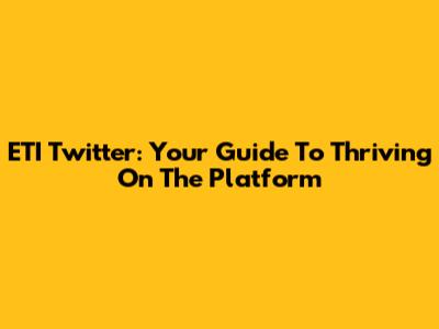 ETI Twitter: Your Guide To Thriving On The Platform