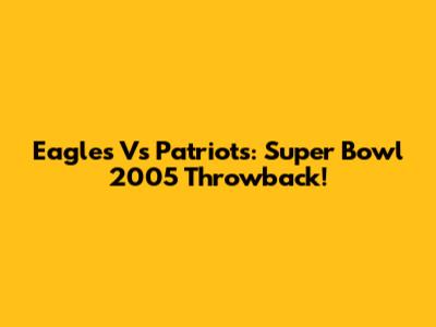 Eagles Vs Patriots: Super Bowl 2005 Throwback!