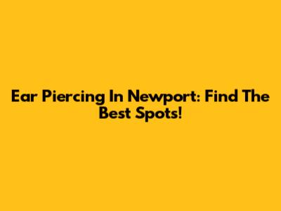 Ear Piercing In Newport: Find The Best Spots!