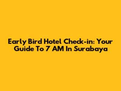 Early Bird Hotel Check-in: Your Guide To 7 AM In Surabaya