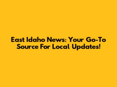 East Idaho News: Your Go-To Source For Local Updates!