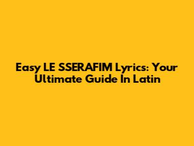 Easy LE SSERAFIM Lyrics: Your Ultimate Guide In Latin