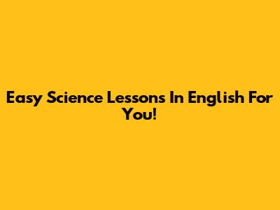 Easy Science Lessons In English For You!