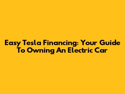 Easy Tesla Financing: Your Guide To Owning An Electric Car
