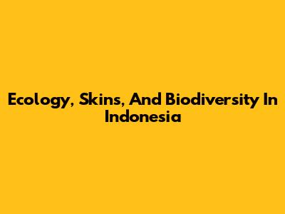 Ecology, Skins, And Biodiversity In Indonesia
