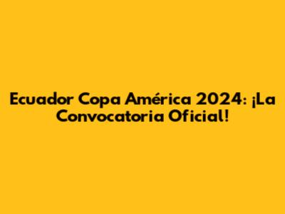 Ecuador Copa América 2024: ¡La Convocatoria Oficial!
