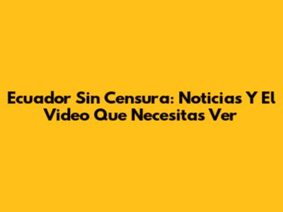 Ecuador Sin Censura: Noticias Y El Video Que Necesitas Ver