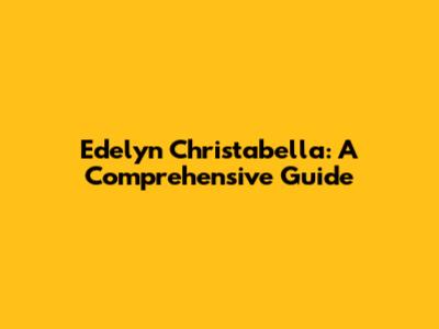 Edelyn Christabella: A Comprehensive Guide