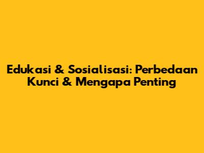 Edukasi & Sosialisasi: Perbedaan Kunci & Mengapa Penting