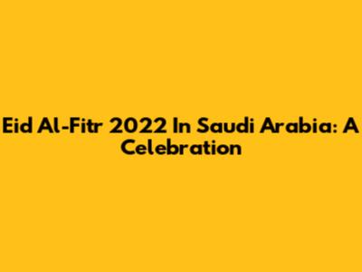 Eid Al-Fitr 2022 In Saudi Arabia: A Celebration