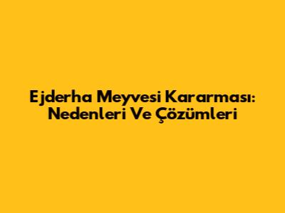 Ejderha Meyvesi Kararması: Nedenleri Ve Çözümleri