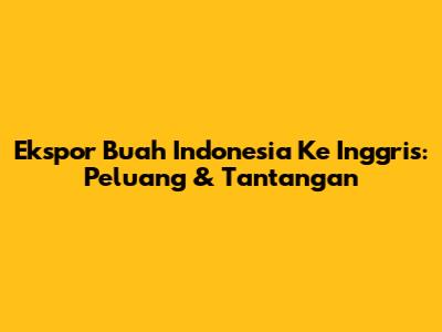 Ekspor Buah Indonesia Ke Inggris: Peluang & Tantangan