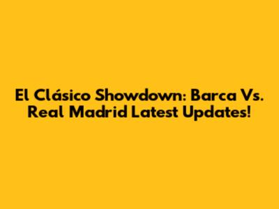 El Clásico Showdown: Barca Vs. Real Madrid Latest Updates!