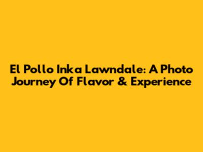 El Pollo Inka Lawndale: A Photo Journey Of Flavor & Experience