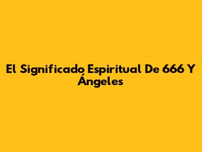 El Significado Espiritual De 666 Y Ángeles