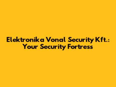 Elektronika Vonal Security Kft.: Your Security Fortress