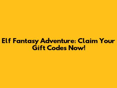 Elf Fantasy Adventure: Claim Your Gift Codes Now!