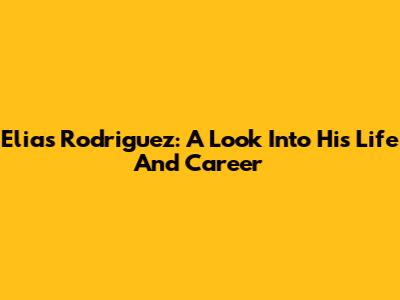 Elias Rodriguez: A Look Into His Life And Career