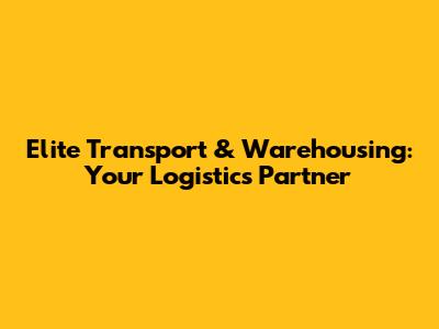 Elite Transport & Warehousing: Your Logistics Partner