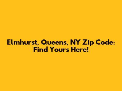 Elmhurst, Queens, NY Zip Code: Find Yours Here!
