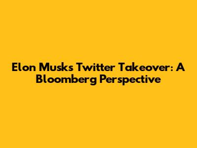 Elon Musk's Twitter Takeover: A Bloomberg Perspective