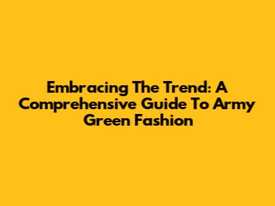 Embracing The Trend: A Comprehensive Guide To Army Green Fashion