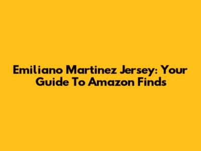 Emiliano Martinez Jersey: Your Guide To Amazon Finds