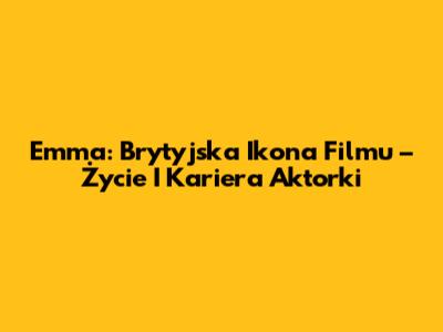 Emma: Brytyjska Ikona Filmu – Życie I Kariera Aktorki