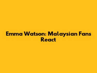 Emma Watson: Malaysian Fans React