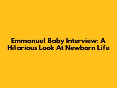 Emmanuel Baby Interview: A Hilarious Look At Newborn Life