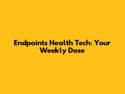 Endpoints Health Tech: Your Weekly Dose
