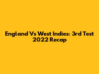England Vs West Indies: 3rd Test 2022 Recap