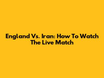 England Vs. Iran: How To Watch The Live Match