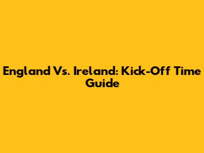 England Vs. Ireland: Kick-Off Time Guide