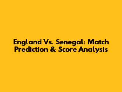 England Vs. Senegal: Match Prediction & Score Analysis