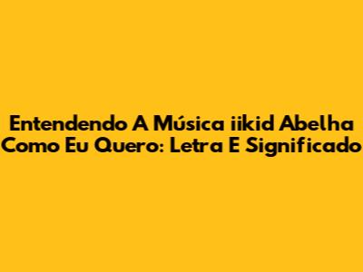 Entendendo A Música 'iikid Abelha Como Eu Quero': Letra E Significado
