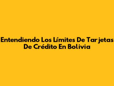 Entendiendo Los Límites De Tarjetas De Crédito En Bolivia
